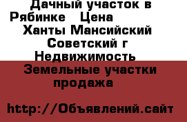 Дачный участок в Рябинке › Цена ­ 100 000 - Ханты-Мансийский, Советский г. Недвижимость » Земельные участки продажа   